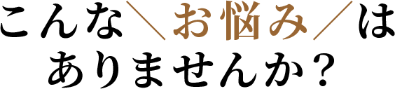 こんなお悩みはありませんか？